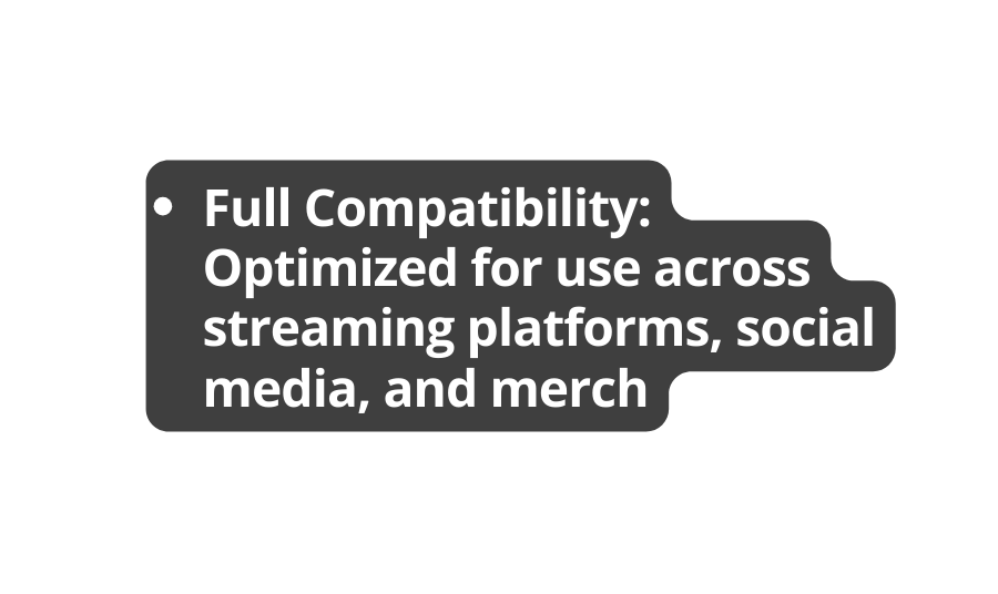 Full Compatibility Optimized for use across streaming platforms social media and merch