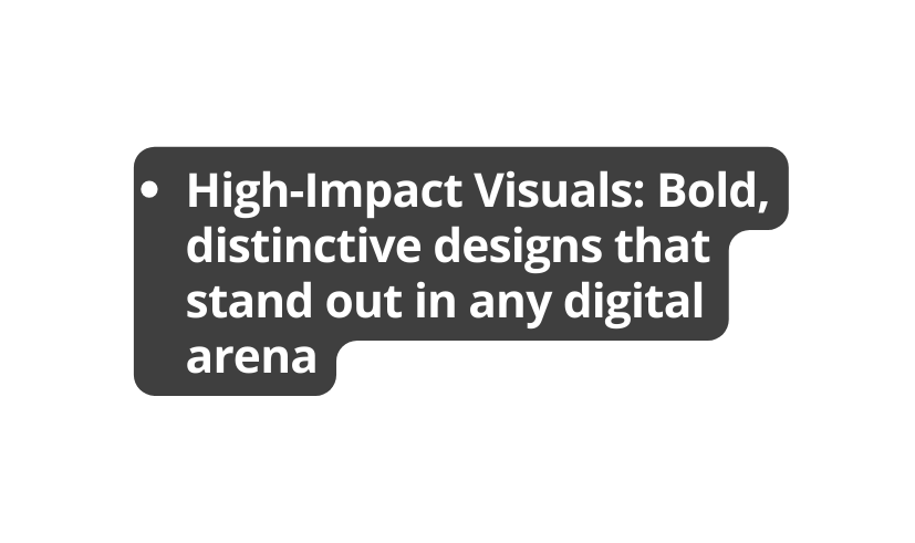 High Impact Visuals Bold distinctive designs that stand out in any digital arena